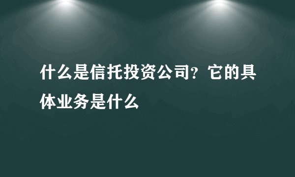 什么是信托投资公司?它的具体业务是什么