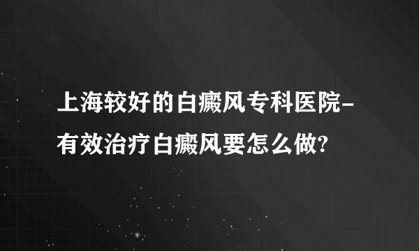 上海较好的白癜风专科医院-有效治疗白癜风要怎么做?
