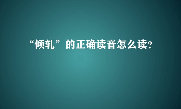 “倾轧”的正确读音怎么读？
