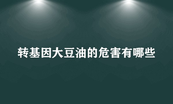 转基因大豆油的危害有哪些