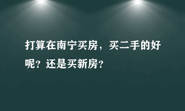 打算在南宁买房,买二手的好呢?还是买新房?