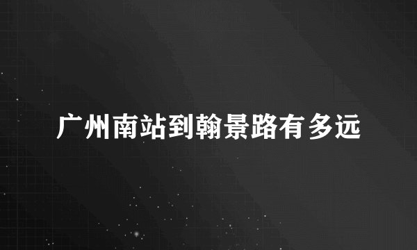 广州南站到翰景路有多远