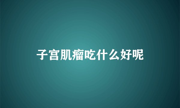 子宫肌瘤吃什么好呢
