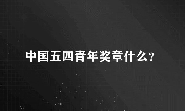 中国五四青年奖章什么？