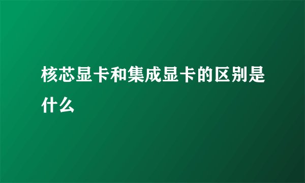 核芯显卡和集成显卡的区别是什么