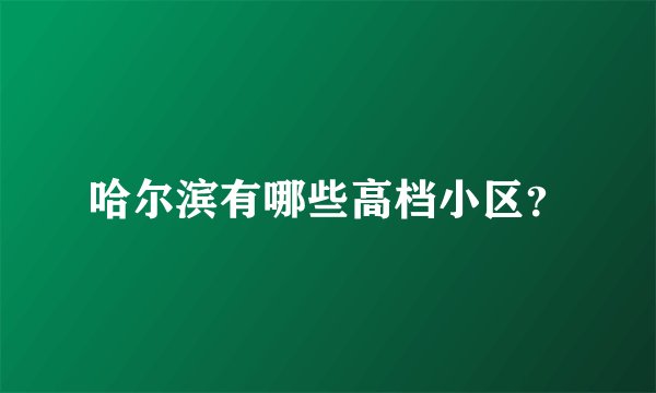 哈尔滨有哪些高档小区？
