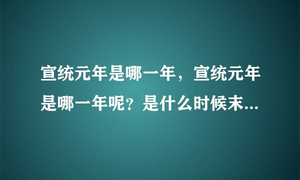 宣统元年是哪一年，宣统元年是哪一年呢？是什么时候末，什么时候初