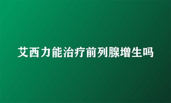 艾西力能治疗前列腺增生吗