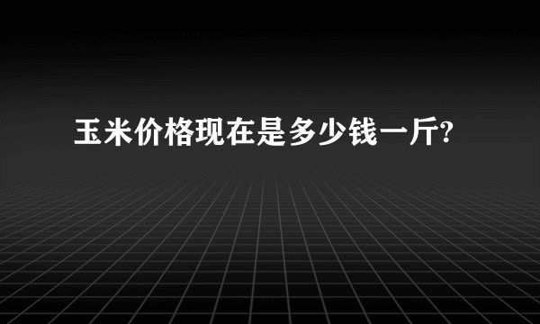 玉米价格现在是多少钱一斤?