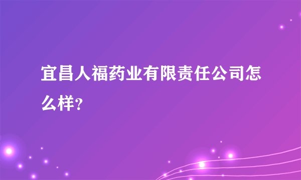 宜昌人福药业有限责任公司怎么样?
