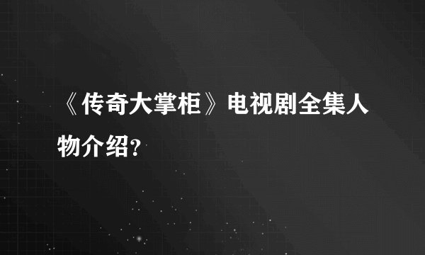 《传奇大掌柜》电视剧全集人物介绍？