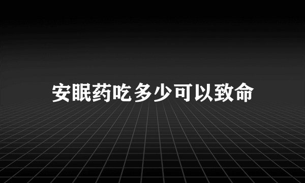 安眠药吃多少可以致命