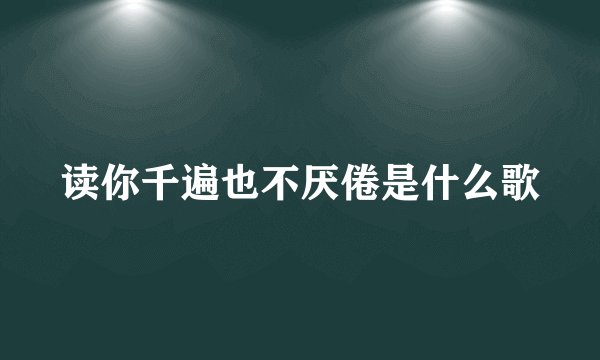 读你千遍也不厌倦是什么歌