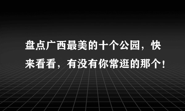 盘点广西最美的十个公园，快来看看，有没有你常逛的那个！