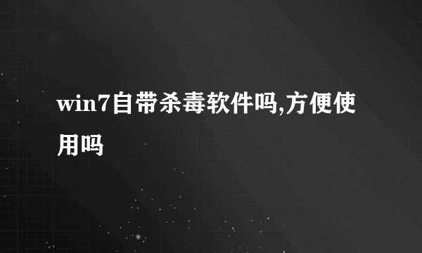 win7自带杀毒软件吗,方便使用吗