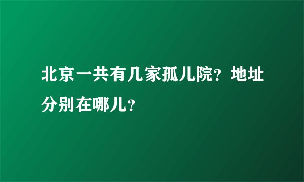 北京一共有几家孤儿院？地址分别在哪儿？