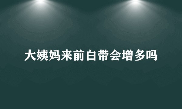大姨妈来前白带会增多吗