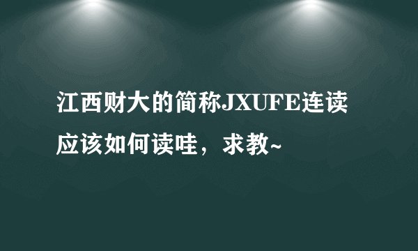 江西财大的简称JXUFE连读应该如何读哇，求教~