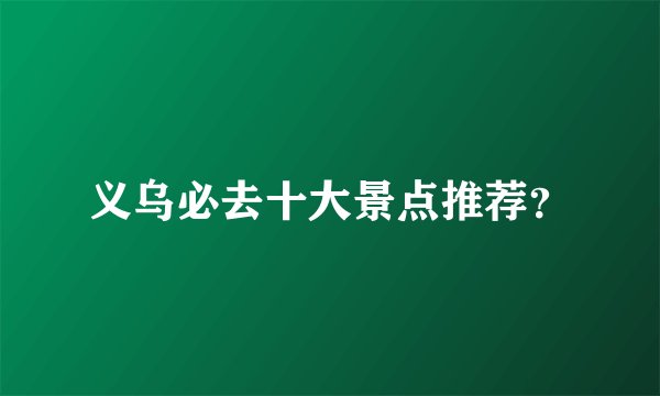 义乌必去十大景点推荐？