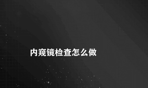 
    内窥镜检查怎么做
  