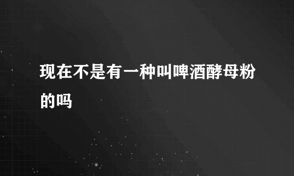 现在不是有一种叫啤酒酵母粉的吗