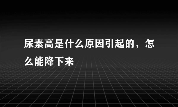 尿素高是什么原因引起的，怎么能降下来