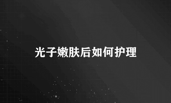 光子嫩肤后如何护理