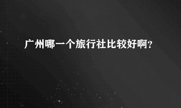 广州哪一个旅行社比较好啊？