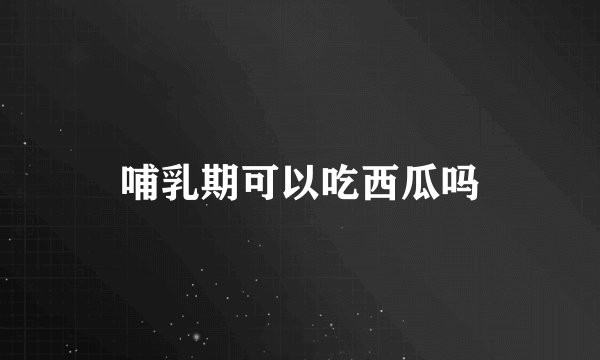 哺乳期可以吃西瓜吗