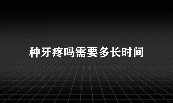 种牙疼吗需要多长时间