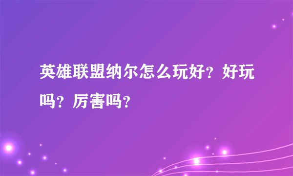 英雄联盟纳尔怎么玩好?好玩吗?厉害吗?