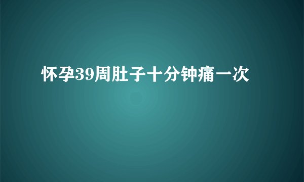 怀孕39周肚子十分钟痛一次