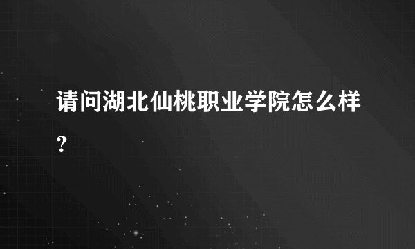 请问湖北仙桃职业学院怎么样？