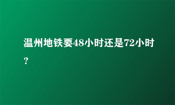 温州地铁要48小时还是72小时？