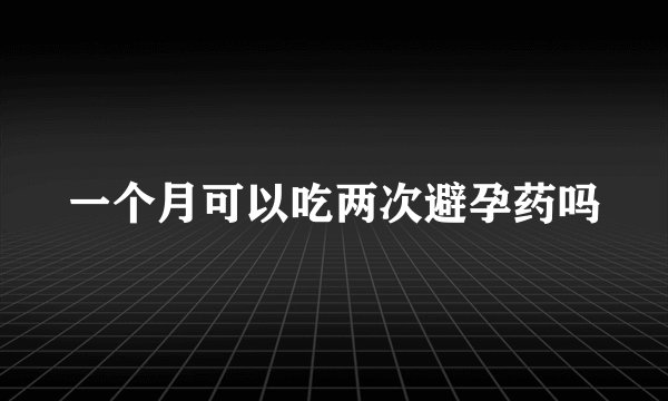 一个月可以吃两次避孕药吗