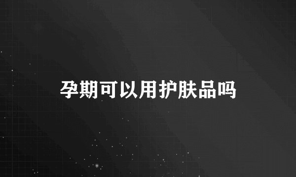 孕期可以用护肤品吗