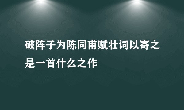 破阵子为陈同甫赋壮词以寄之是一首什么之作