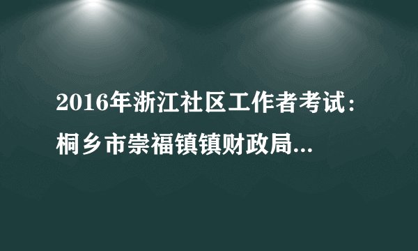 2016年浙江社区工作者考试:桐乡市崇福镇镇财政局人员招考4人公告