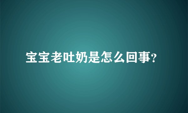 宝宝老吐奶是怎么回事？