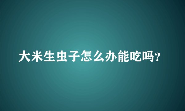 大米生虫子怎么办能吃吗?