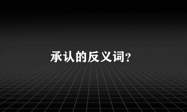承认的反义词?