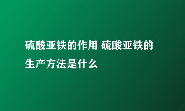 硫酸亚铁的作用 硫酸亚铁的生产方法是什么