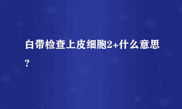 白带检查上皮细胞2+什么意思？