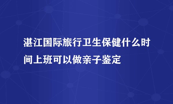 湛江国际旅行卫生保健什么时间上班可以做亲子鉴定