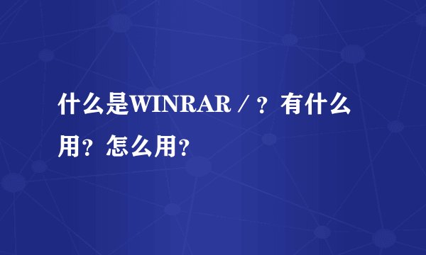 什么是WINRAR/?有什么用?怎么用?