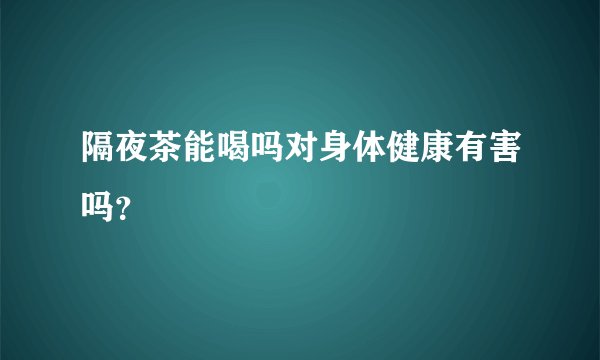 隔夜茶能喝吗对身体健康有害吗？