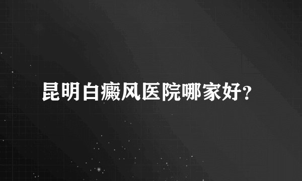 昆明白癜风医院哪家好?