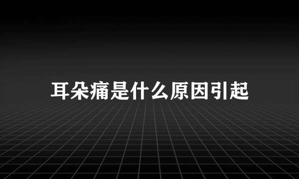 耳朵痛是什么原因引起