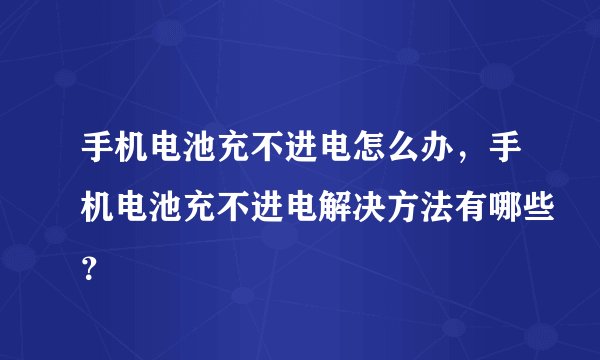 手机电池充不进电怎么办,手机电池充不进电解决方法有哪些?