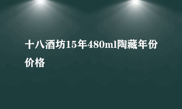十八酒坊15年480ml陶藏年份价格